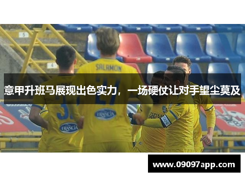 意甲升班马展现出色实力，一场硬仗让对手望尘莫及