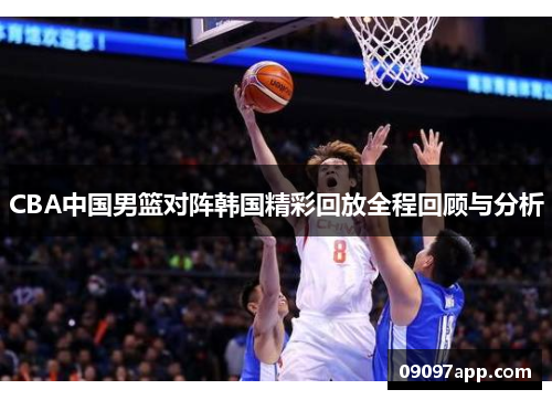 CBA中国男篮对阵韩国精彩回放全程回顾与分析