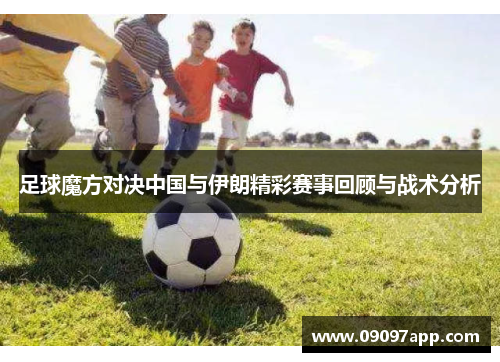 足球魔方对决中国与伊朗精彩赛事回顾与战术分析